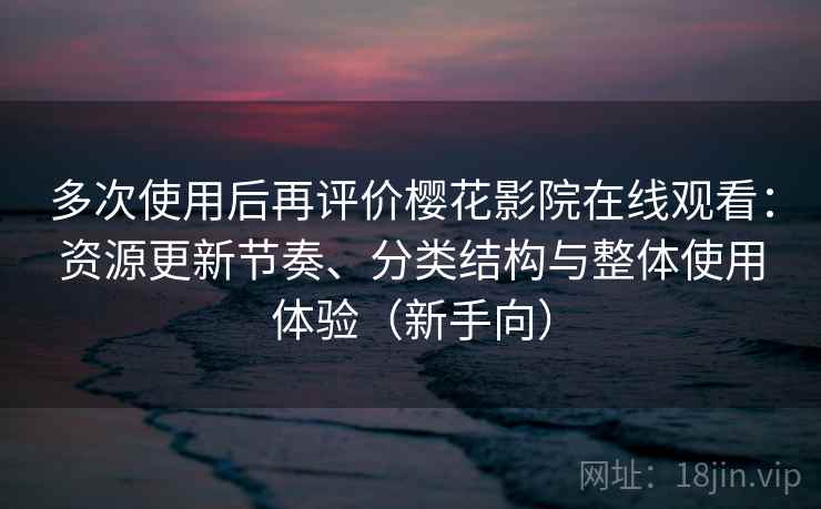 多次使用后再评价樱花影院在线观看:资源更新节奏、分类结构与整体使用体验(新手向) 多次使用后再评价樱花影院在线观看:资源更新节奏、分类结构与整体使用体验(新手向)