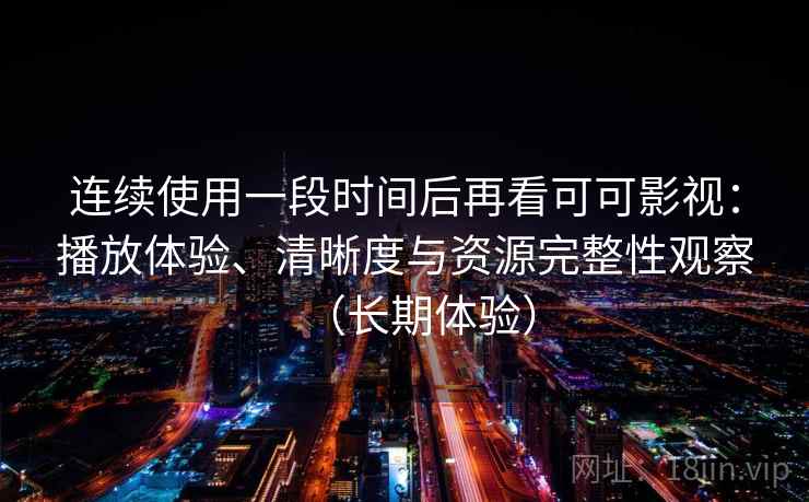 连续使用一段时间后再看可可影视：播放体验、清晰度与资源完整性观察（长期体验）