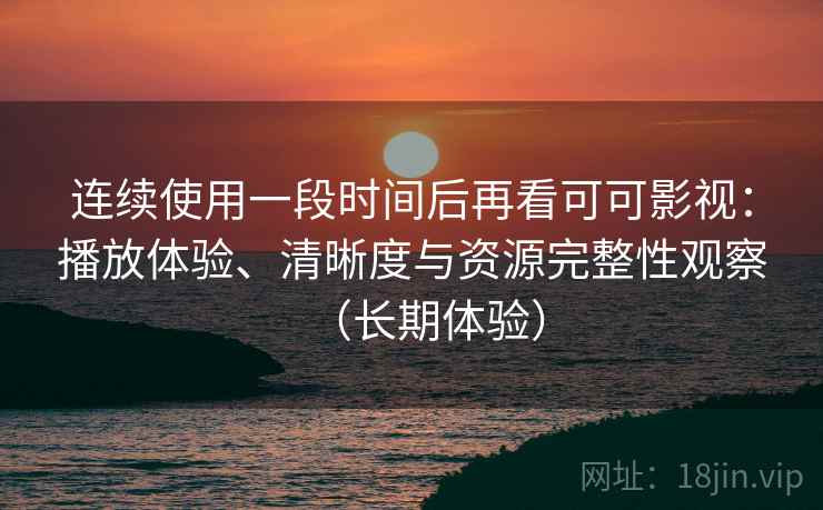 连续使用一段时间后再看可可影视：播放体验、清晰度与资源完整性观察（长期体验）