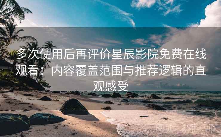 多次使用后再评价星辰影院免费在线观看：内容覆盖范围与推荐逻辑的直观感受