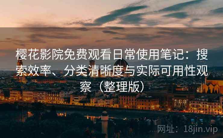 樱花影院免费观看日常使用笔记：搜索效率、分类清晰度与实际可用性观察（整理版）