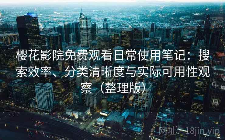 樱花影院免费观看日常使用笔记：搜索效率、分类清晰度与实际可用性观察（整理版）