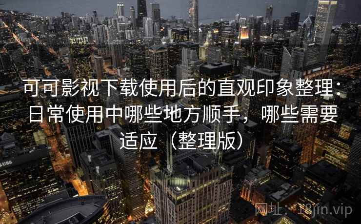 可可影视下载使用后的直观印象整理:日常使用中哪些地方顺手,哪些需要适应(整理版) 可可影视下载使用后的直观印象整理:日常使用中哪些地方顺手,哪些需要适应(整理版)