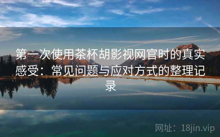 第一次使用茶杯胡影视网官时的真实感受:常见问题与应对方式的整理记录 第一次使用茶杯胡影视网官时的真实感受:常见问题与应对方式的整理记录