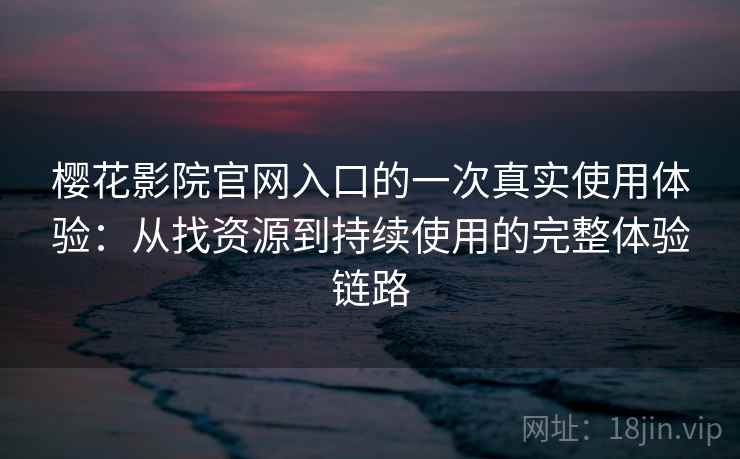 樱花影院官网入口的一次真实使用体验：从找资源到持续使用的完整体验链路