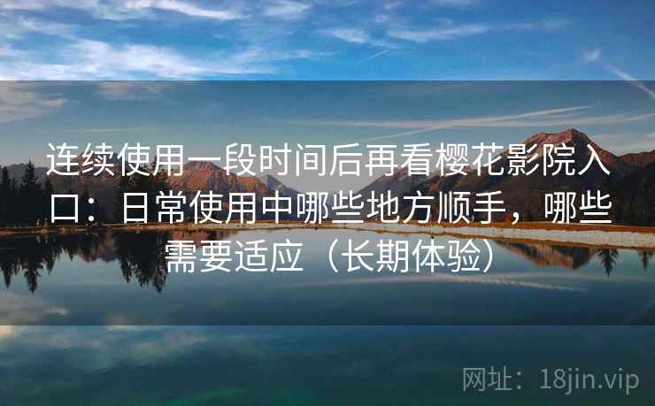 连续使用一段时间后再看樱花影院入口：日常使用中哪些地方顺手，哪些需要适应（长期体验）
