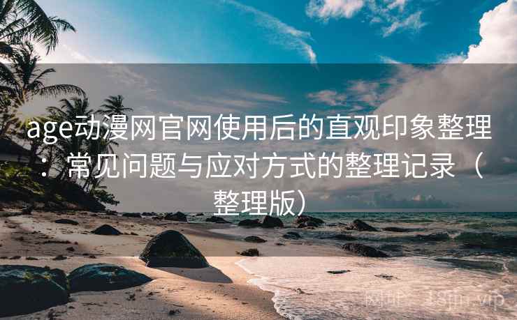age动漫网官网使用后的直观印象整理：常见问题与应对方式的整理记录（整理版）