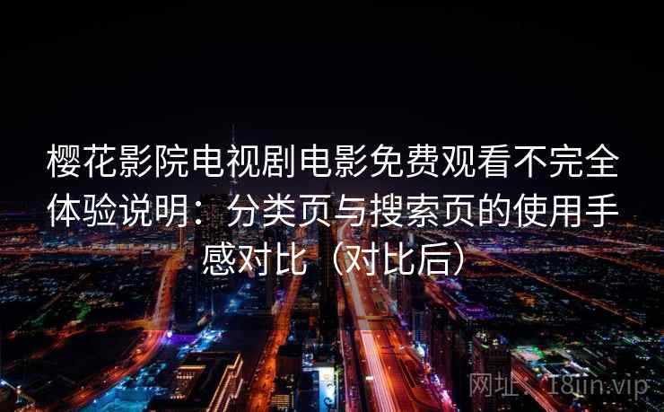 樱花影院电视剧电影免费观看不完全体验说明：分类页与搜索页的使用手感对比（对比后）