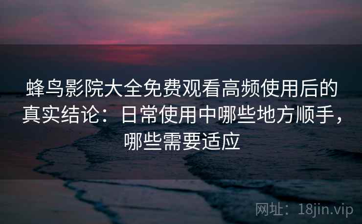 蜂鸟影院大全免费观看高频使用后的真实结论：日常使用中哪些地方顺手，哪些需要适应