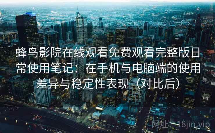蜂鸟影院在线观看免费观看完整版日常使用笔记:在手机与电脑端的使用差异与稳定性表现(对比后) 蜂鸟影院在线观看免费观看完整版日常使用笔记:在手机与电脑端的使用差异与稳定性表现(对比后)