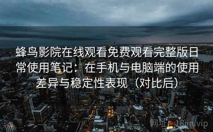 蜂鸟影院在线观看免费观看完整版日常使用笔记：在手机与电脑端的使用差异与稳定性表现（对比后）