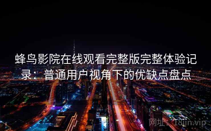 蜂鸟影院在线观看完整版完整体验记录:普通用户视角下的优缺点盘点 蜂鸟影院在线观看完整版完整体验记录:普通用户视角下的优缺点盘点