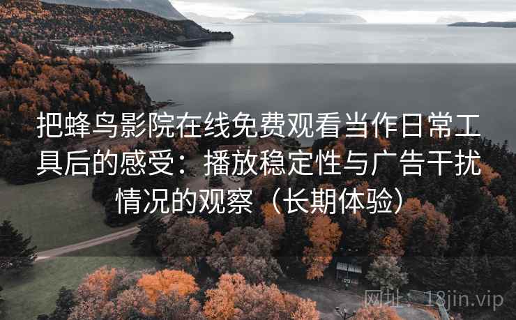 把蜂鸟影院在线免费观看当作日常工具后的感受:播放稳定性与广告干扰情况的观察(长期体验) 把蜂鸟影院在线免费观看当作日常工具后的感受:播放稳定性与广告干扰情况的观察(长期体验)