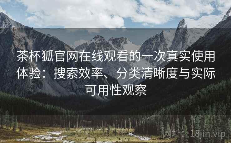 茶杯狐官网在线观看的一次真实使用体验：搜索效率、分类清晰度与实际可用性观察