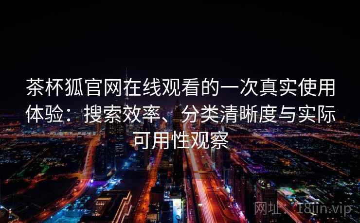 茶杯狐官网在线观看的一次真实使用体验:搜索效率、分类清晰度与实际可用性观察 茶杯狐官网在线观看的一次真实使用体验:搜索效率、分类清晰度与实际可用性观察
