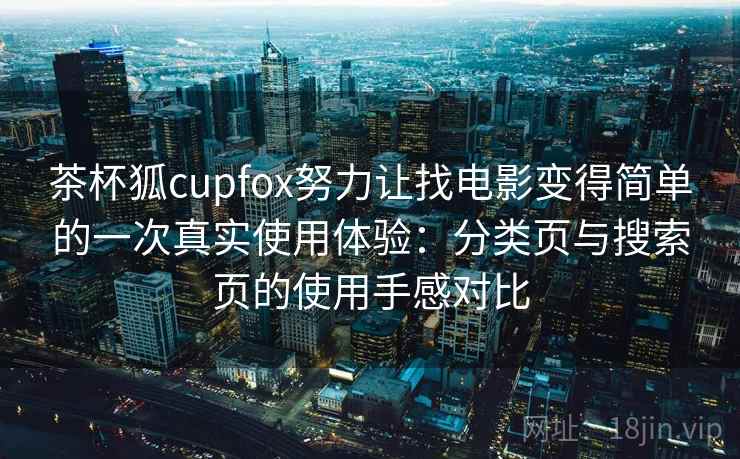 茶杯狐cupfox努力让找电影变得简单的一次真实使用体验：分类页与搜索页的使用手感对比