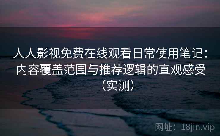 人人影视免费在线观看日常使用笔记:内容覆盖范围与推荐逻辑的直观感受(实测) 人人影视免费在线观看日常使用笔记:内容覆盖范围与推荐逻辑的直观感受(实测)