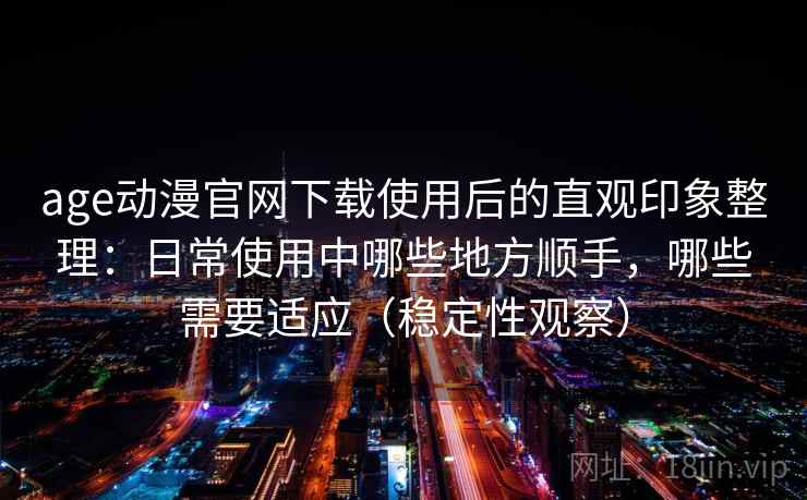 age动漫官网下载使用后的直观印象整理：日常使用中哪些地方顺手，哪些需要适应（稳定性观察）