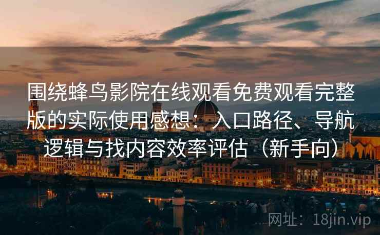 围绕蜂鸟影院在线观看免费观看完整版的实际使用感想：入口路径、导航逻辑与找内容效率评估（新手向）