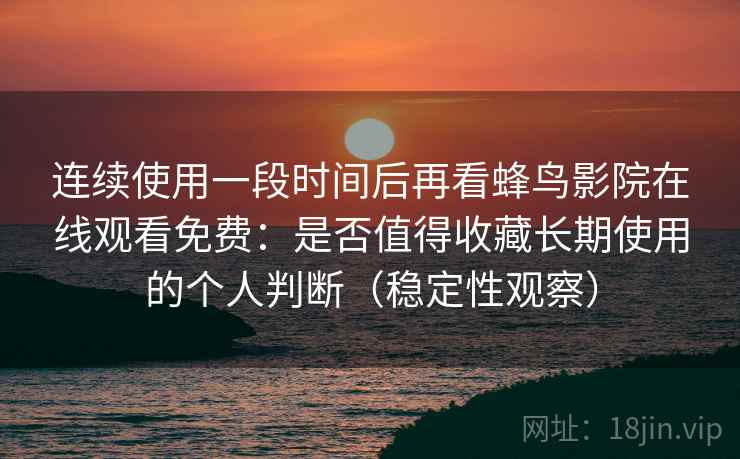 连续使用一段时间后再看蜂鸟影院在线观看免费：是否值得收藏长期使用的个人判断（稳定性观察）