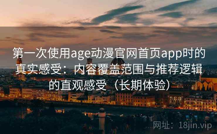 第一次使用age动漫官网首页app时的真实感受：内容覆盖范围与推荐逻辑的直观感受（长期体验）