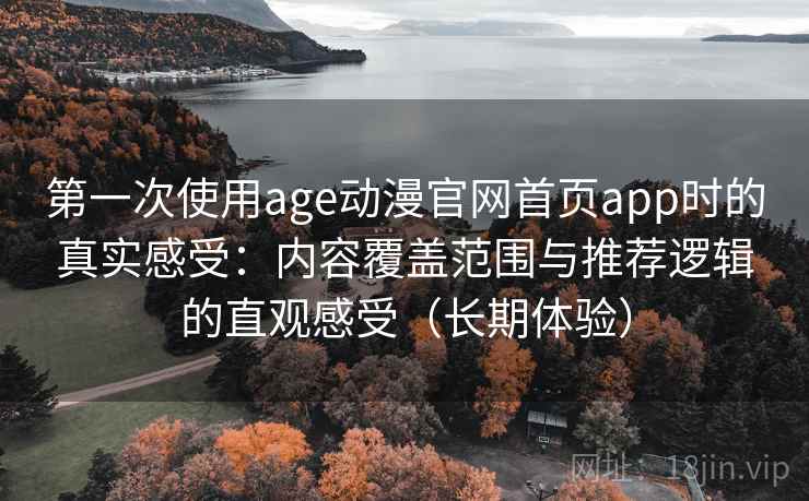 第一次使用age动漫官网首页app时的真实感受:内容覆盖范围与推荐逻辑的直观感受(长期体验) 第一次使用age动漫官网首页app时的真实感受:内容覆盖范围与推荐逻辑的直观感受(长期体验)