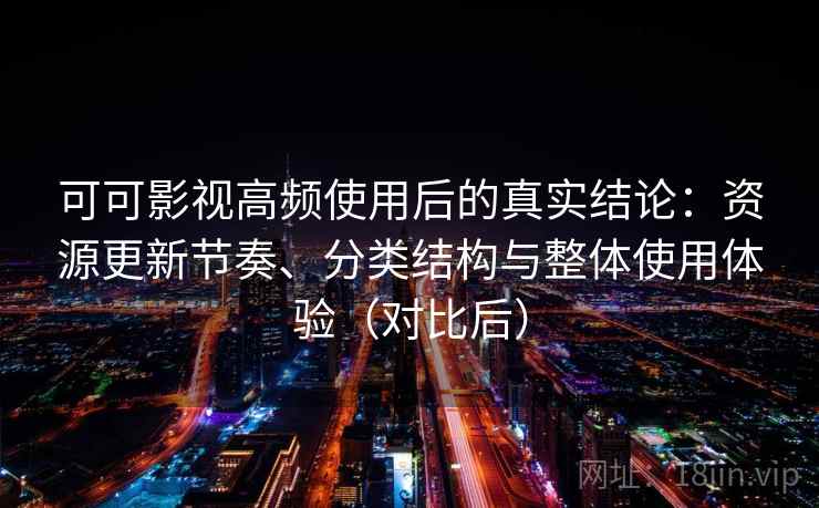 可可影视高频使用后的真实结论：资源更新节奏、分类结构与整体使用体验（对比后）