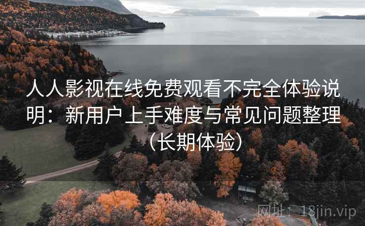人人影视在线免费观看不完全体验说明：新用户上手难度与常见问题整理（长期体验）
