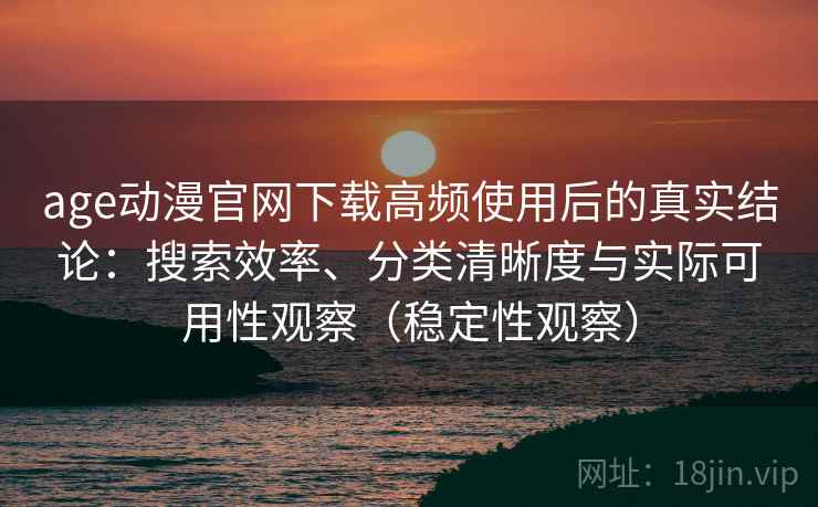 age动漫官网下载高频使用后的真实结论：搜索效率、分类清晰度与实际可用性观察（稳定性观察）
