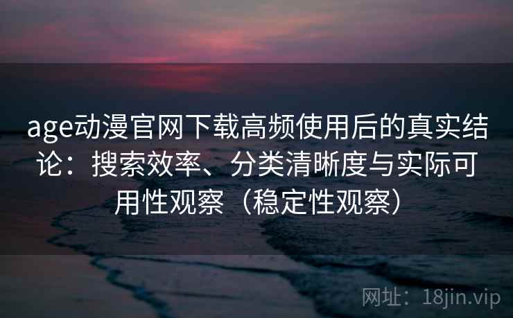 age动漫官网下载高频使用后的真实结论：搜索效率、分类清晰度与实际可用性观察（稳定性观察）