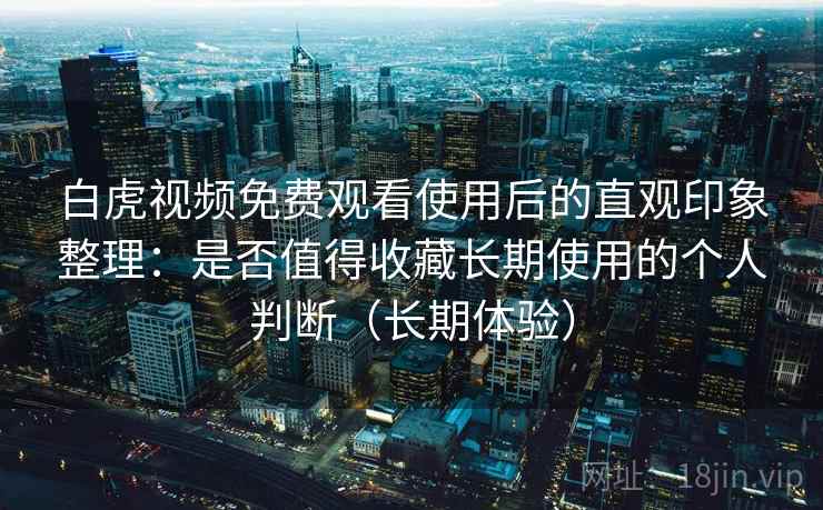 白虎视频免费观看使用后的直观印象整理：是否值得收藏长期使用的个人判断（长期体验）