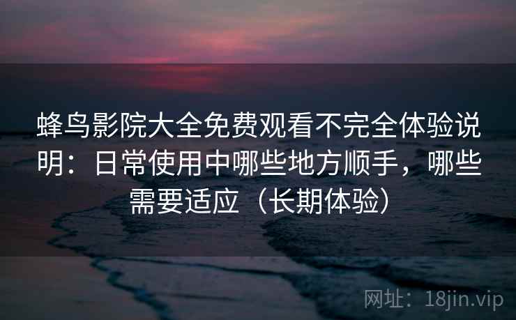 蜂鸟影院大全免费观看不完全体验说明：日常使用中哪些地方顺手，哪些需要适应（长期体验）