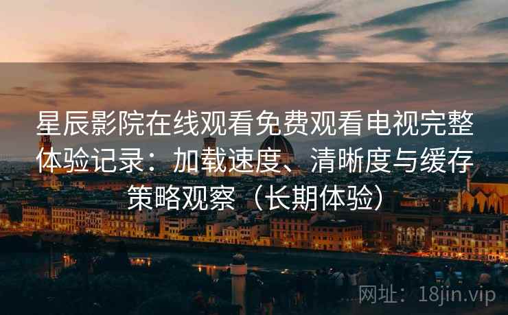 星辰影院在线观看免费观看电视完整体验记录：加载速度、清晰度与缓存策略观察（长期体验）
