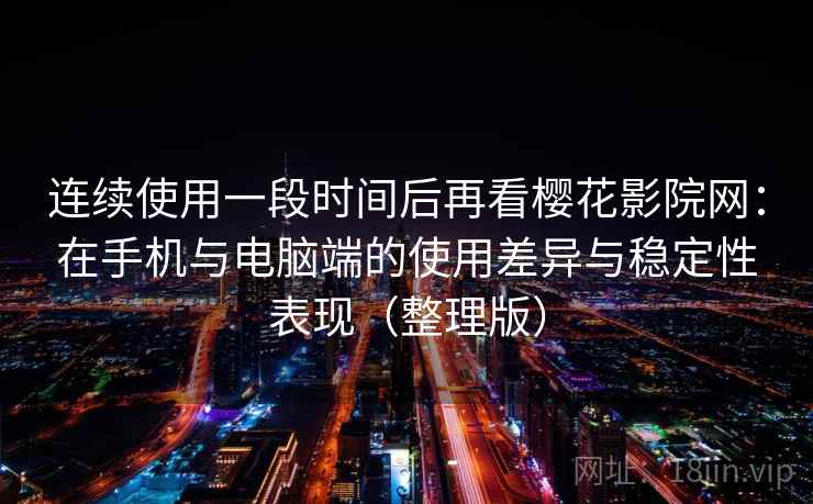 连续使用一段时间后再看樱花影院网：在手机与电脑端的使用差异与稳定性表现（整理版）