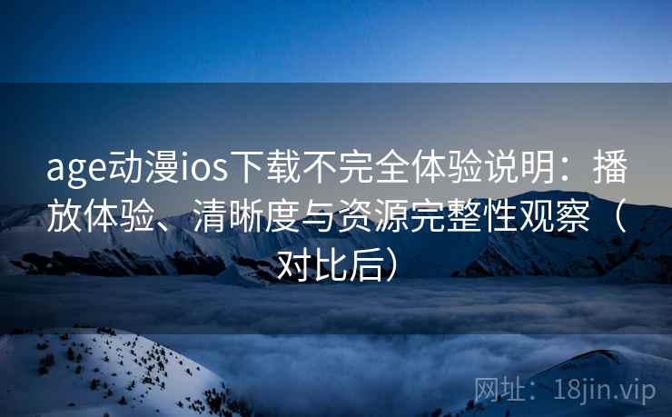 age动漫ios下载不完全体验说明：播放体验、清晰度与资源完整性观察（对比后）