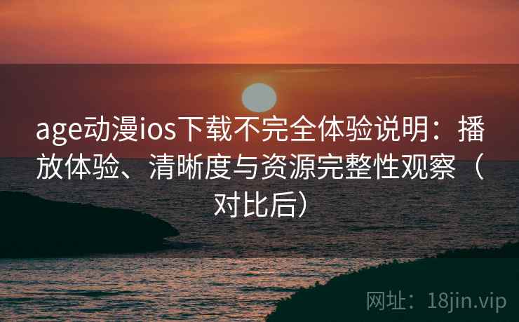 age动漫ios下载不完全体验说明：播放体验、清晰度与资源完整性观察（对比后）