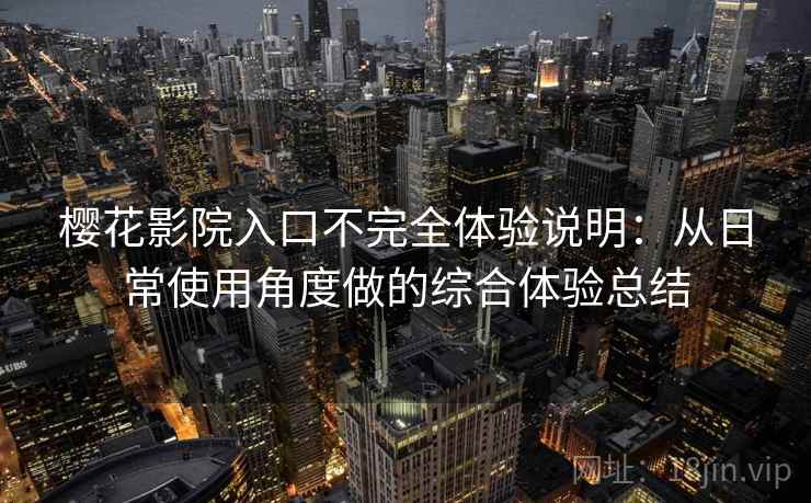 樱花影院入口不完全体验说明：从日常使用角度做的综合体验总结