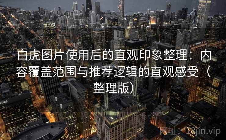 白虎图片使用后的直观印象整理：内容覆盖范围与推荐逻辑的直观感受（整理版）