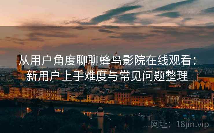 从用户角度聊聊蜂鸟影院在线观看：新用户上手难度与常见问题整理
