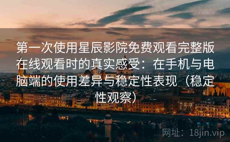 第一次使用星辰影院免费观看完整版在线观看时的真实感受：在手机与电脑端的使用差异与稳定性表现（稳定性观察）