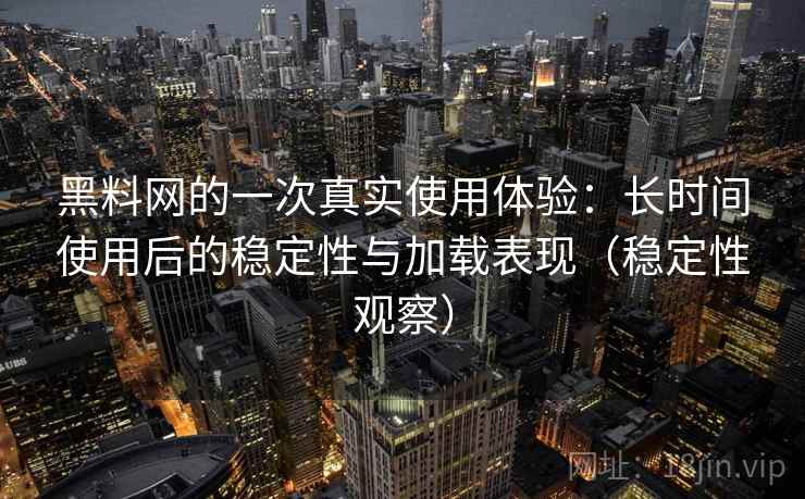 黑料网的一次真实使用体验：长时间使用后的稳定性与加载表现（稳定性观察）
