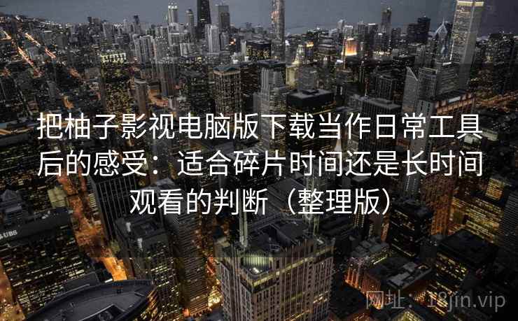把柚子影视电脑版下载当作日常工具后的感受：适合碎片时间还是长时间观看的判断（整理版）