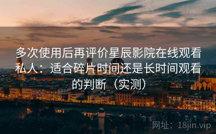 多次使用后再评价星辰影院在线观看私人：适合碎片时间还是长时间观看的判断（实测）