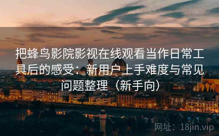 把蜂鸟影院影视在线观看当作日常工具后的感受：新用户上手难度与常见问题整理（新手向）