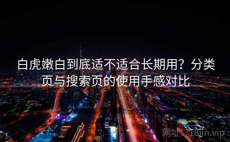 白虎嫩白到底适不适合长期用？分类页与搜索页的使用手感对比