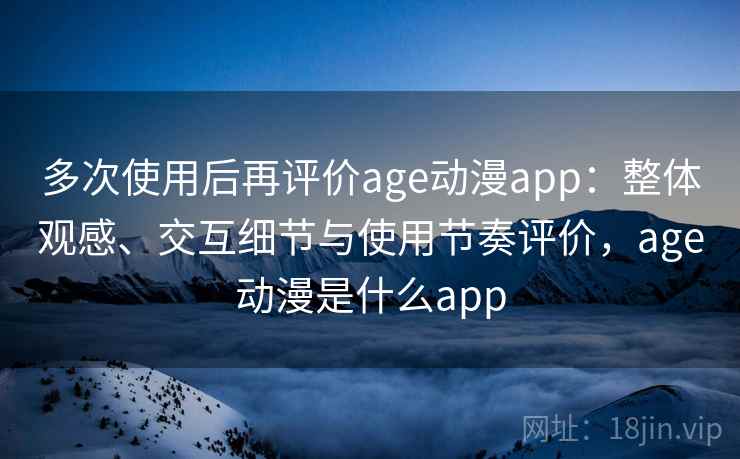 多次使用后再评价age动漫app：整体观感、交互细节与使用节奏评价，age动漫是什么app