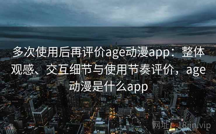 多次使用后再评价age动漫app：整体观感、交互细节与使用节奏评价，age动漫是什么app