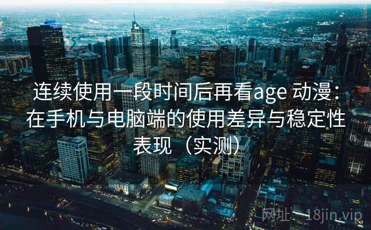连续使用一段时间后再看age 动漫：在手机与电脑端的使用差异与稳定性表现（实测）