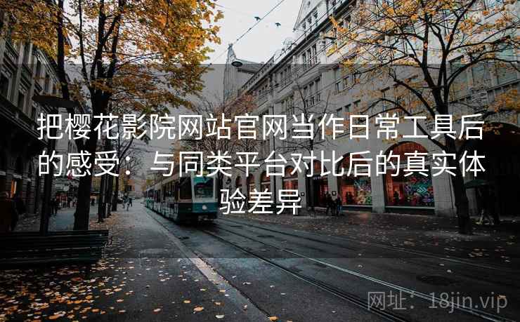 把樱花影院网站官网当作日常工具后的感受：与同类平台对比后的真实体验差异