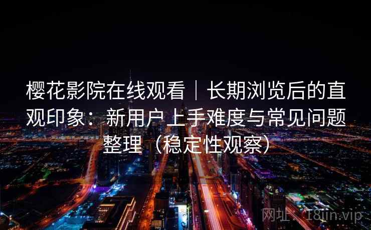 樱花影院在线观看｜长期浏览后的直观印象：新用户上手难度与常见问题整理（稳定性观察）